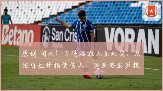 原创 闹大！古德温推人无处罚，反控诉杜锋指使伤人，迪亚洛发声拱火