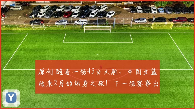 原创 随着一场45分大胜，中国女篮结束2月的热身之旅！下一场赛事出炉