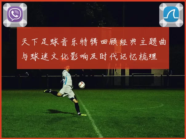 天下足球音乐特辑回顾经典主题曲与球迷文化影响及时代记忆梳理