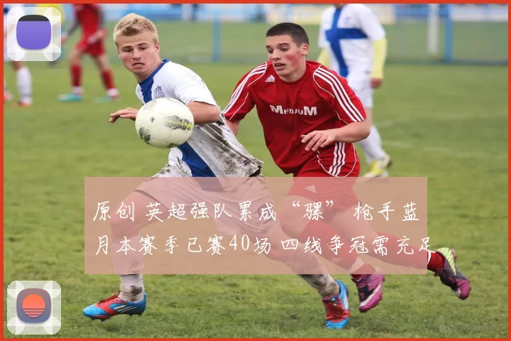 原创 英超强队累成“骡” 枪手蓝月本赛季已赛40场 四线争冠需充足轮换