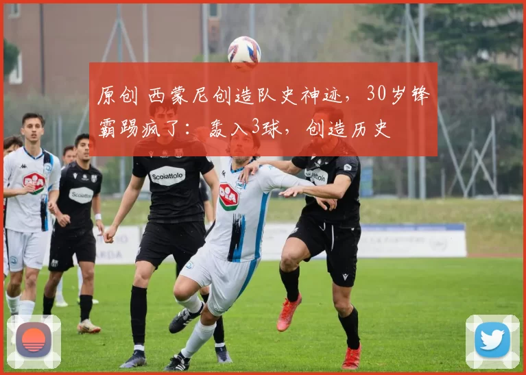 原创 西蒙尼创造队史神迹，30岁锋霸踢疯了：轰入3球，创造历史