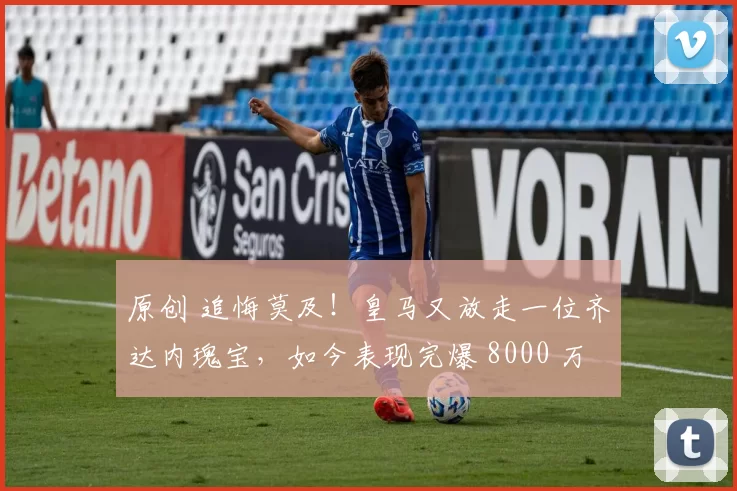 原创 追悔莫及！皇马又放走一位齐达内瑰宝，如今表现完爆 8000 万巨星