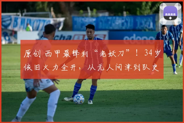 原创 西甲最锋利“老妖刀”！34岁依旧火力全开，从无人问津到队史射手王