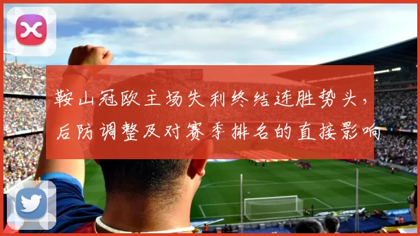 鞍山冠欧主场失利终结连胜势头，后防调整及对赛季排名的直接影响