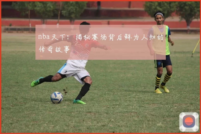 nba天下：揭秘赛场背后鲜为人知的传奇故事