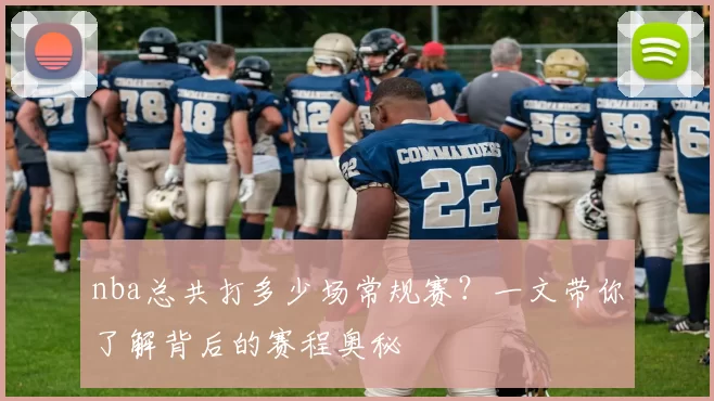 nba总共打多少场常规赛？一文带你了解背后的赛程奥秘