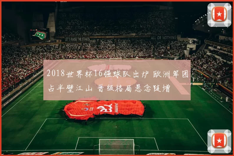 2018世界杯16强球队出炉 欧洲军团占半壁江山 晋级格局悬念陡增