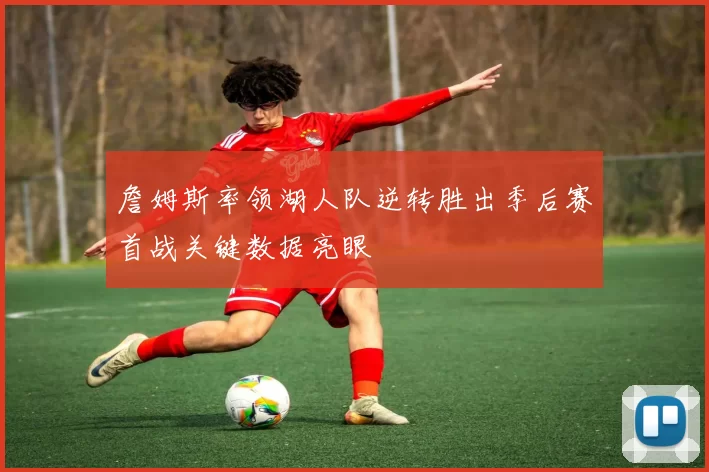 詹姆斯率领湖人队逆转胜出季后赛首战关键数据亮眼