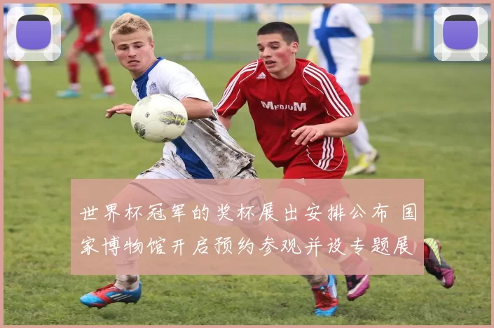 世界杯冠军的奖杯展出安排公布 国家博物馆开启预约参观并设专题展