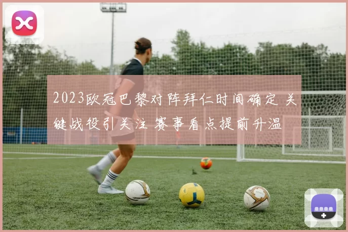 2023欧冠巴黎对阵拜仁时间确定 关键战役引关注 赛事看点提前升温